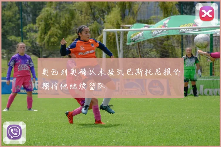奥西利奥确认未接到巴斯托尼报价期待他继续留队