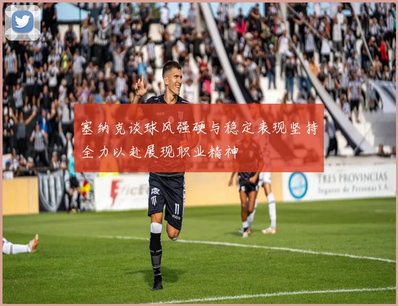 塞纳克谈球风强硬与稳定表现坚持全力以赴展现职业精神