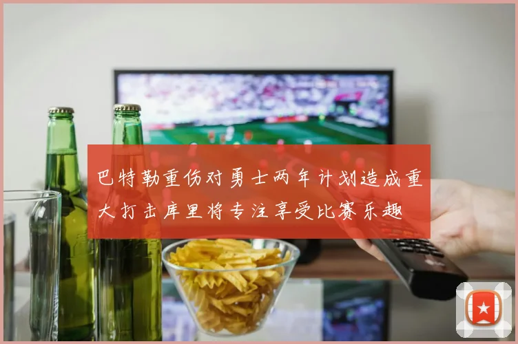 巴特勒重伤对勇士两年计划造成重大打击库里将专注享受比赛乐趣