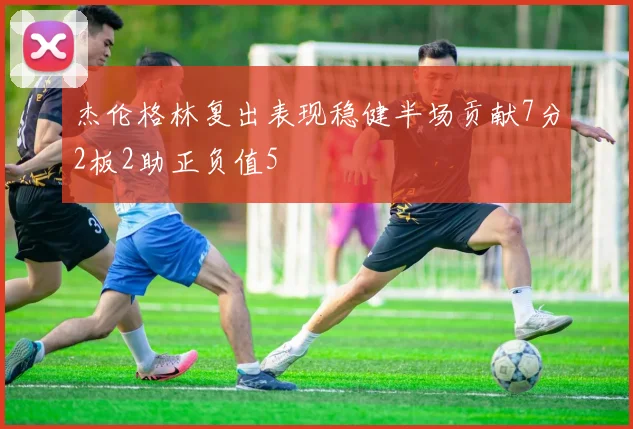 杰伦格林复出表现稳健半场贡献7分2板2助正负值5