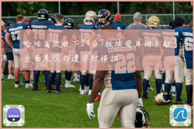 哈珀高效砍下24分7板埃奇库姆贡献全面表现却遭惨败横扫