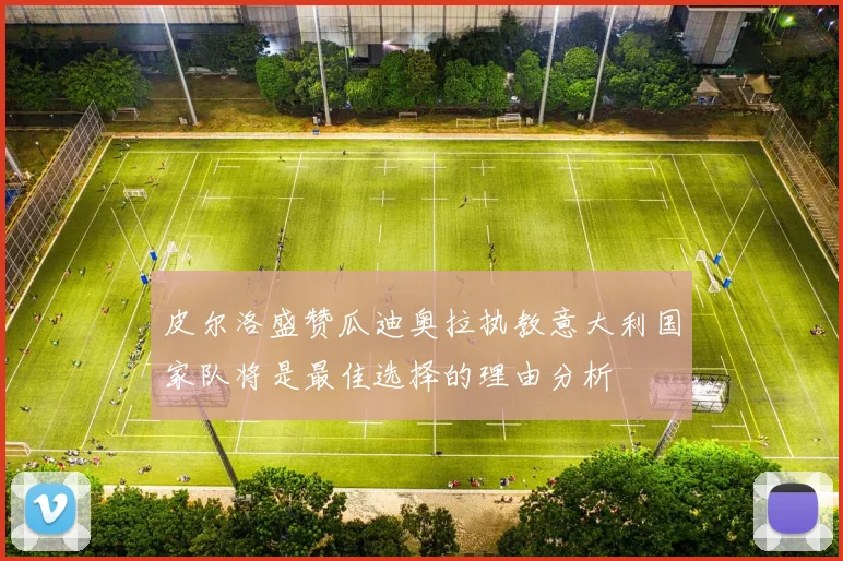 皮尔洛盛赞瓜迪奥拉执教意大利国家队将是最佳选择的理由分析