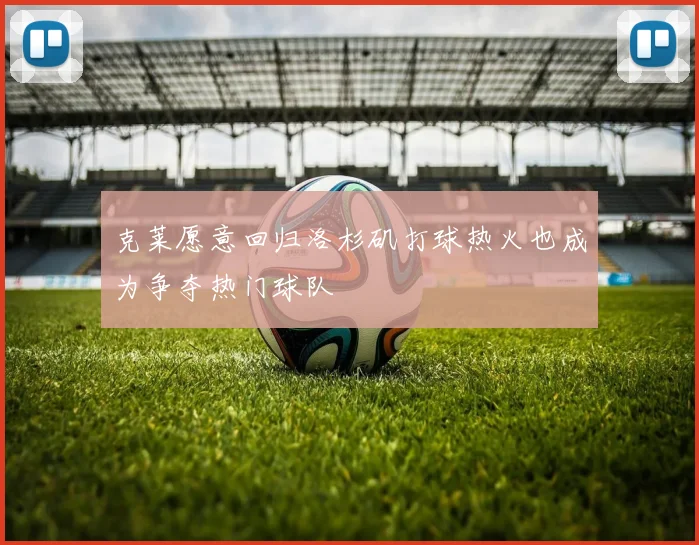 克莱愿意回归洛杉矶打球热火也成为争夺热门球队