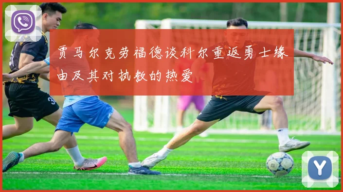 贾马尔克劳福德谈科尔重返勇士缘由及其对执教的热爱