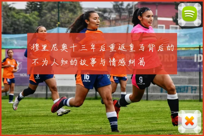 穆里尼奥十三年后重返皇马背后的不为人知的故事与情感纠葛