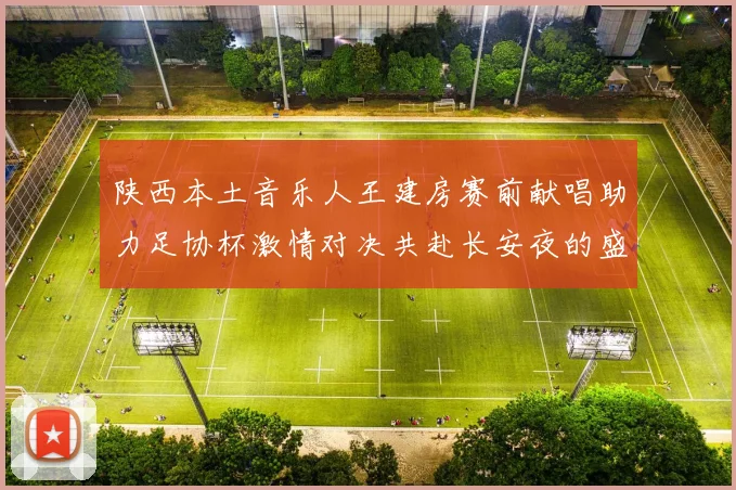 陕西本土音乐人王建房赛前献唱助力足协杯激情对决共赴长安夜的盛宴