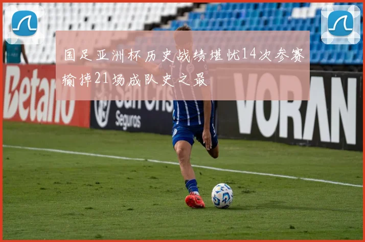 国足亚洲杯历史战绩堪忧14次参赛输掉21场成队史之最