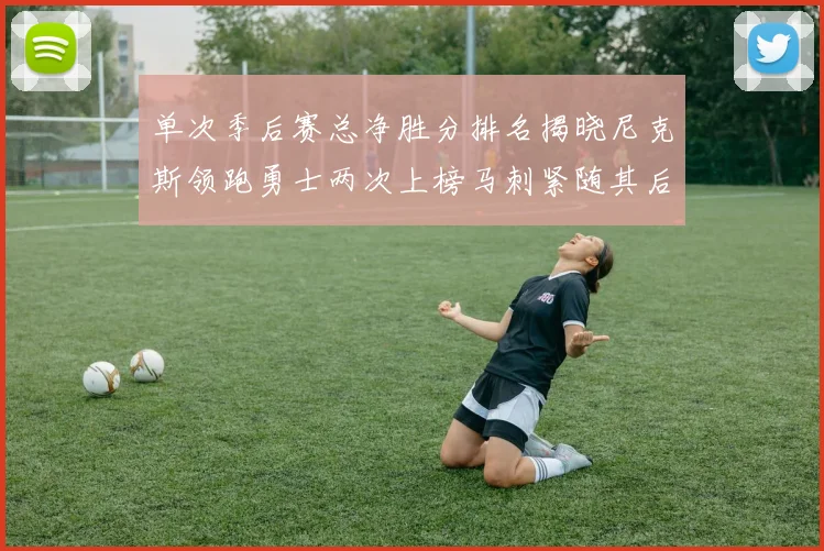 单次季后赛总净胜分排名揭晓尼克斯领跑勇士两次上榜马刺紧随其后