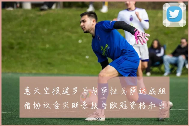意天空报道罗马与萨拉戈萨达成租借协议含买断条款与欧冠资格和出场数挂钩