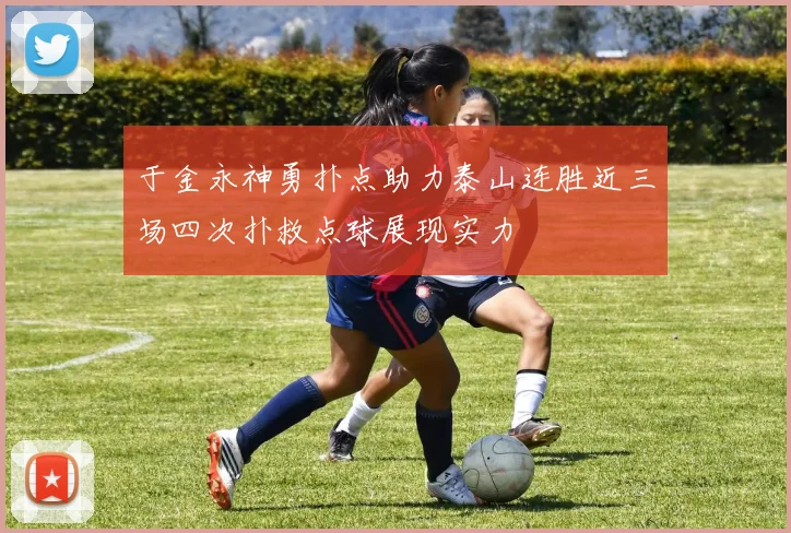 于金永神勇扑点助力泰山连胜近三场四次扑救点球展现实力