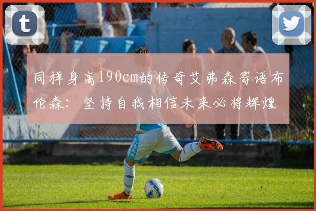 同样身高190cm的传奇艾弗森寄语布伦森：坚持自我相信未来必将辉煌