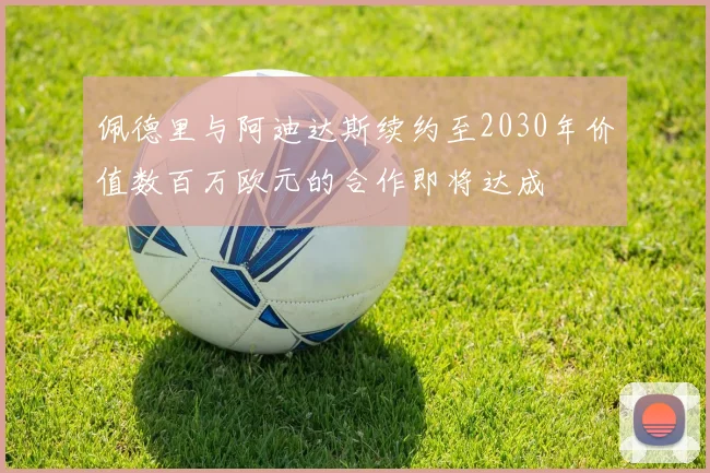 佩德里与阿迪达斯续约至2030年价值数百万欧元的合作即将达成